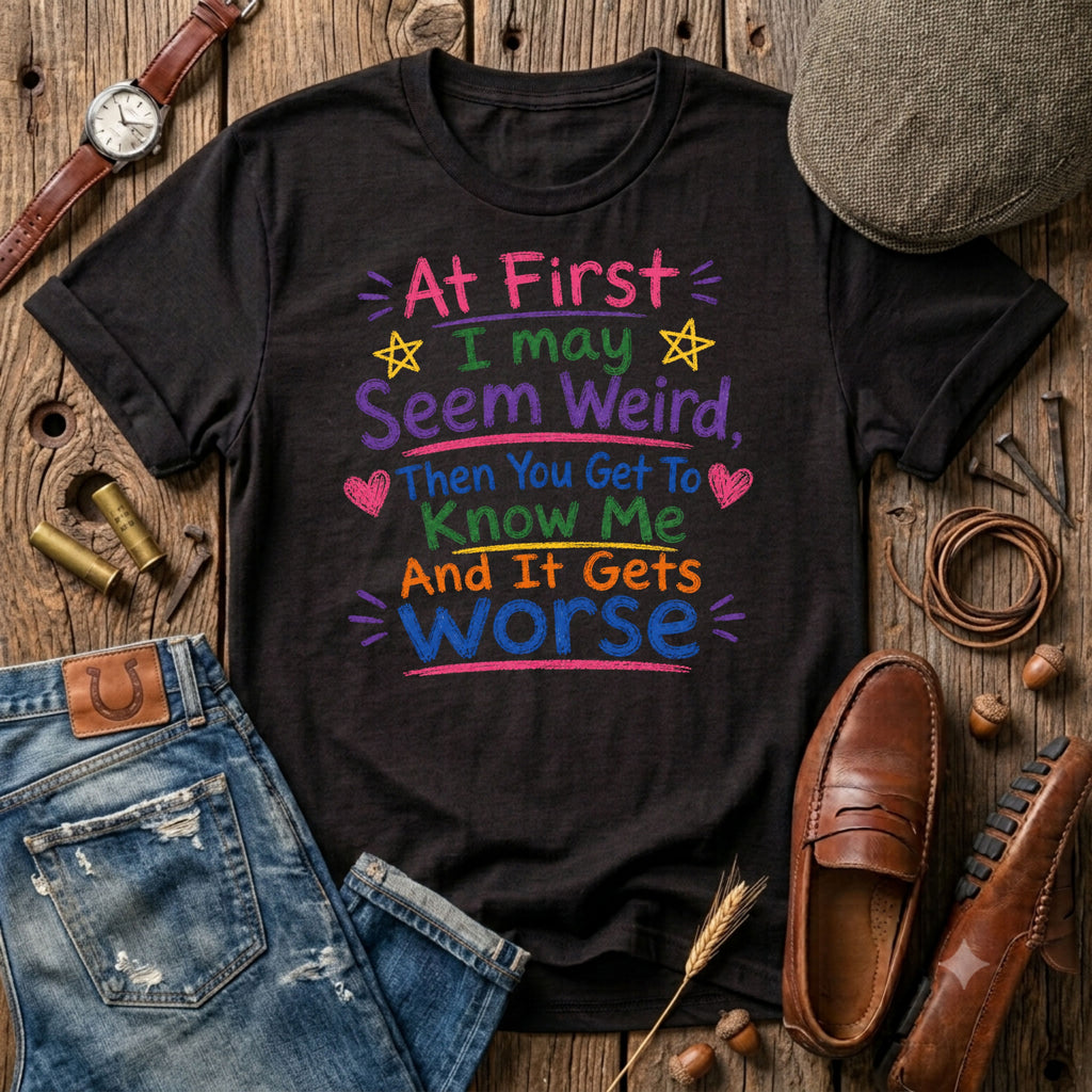 At First I May Seem Weird....And It Gets Worse T-Shirt