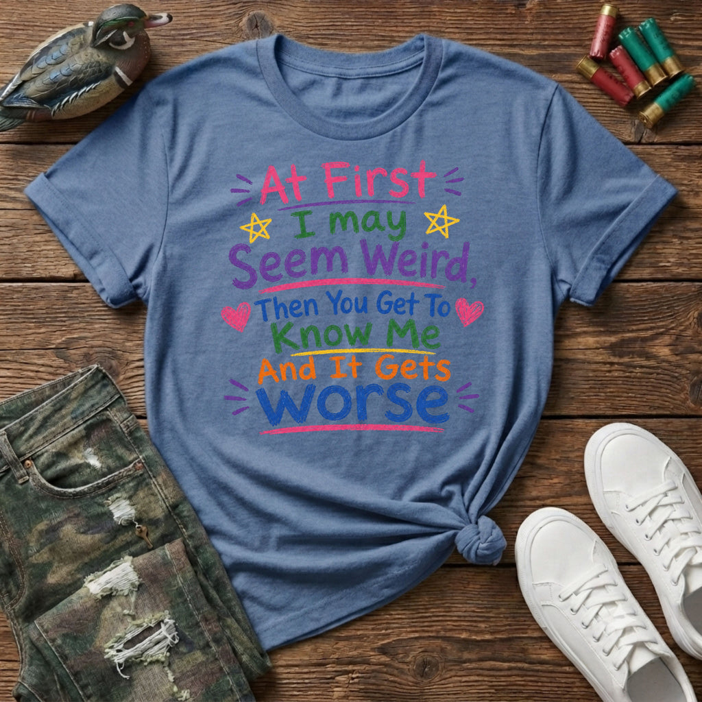 At First I May Seem Weird....And It Gets Worse T-Shirt