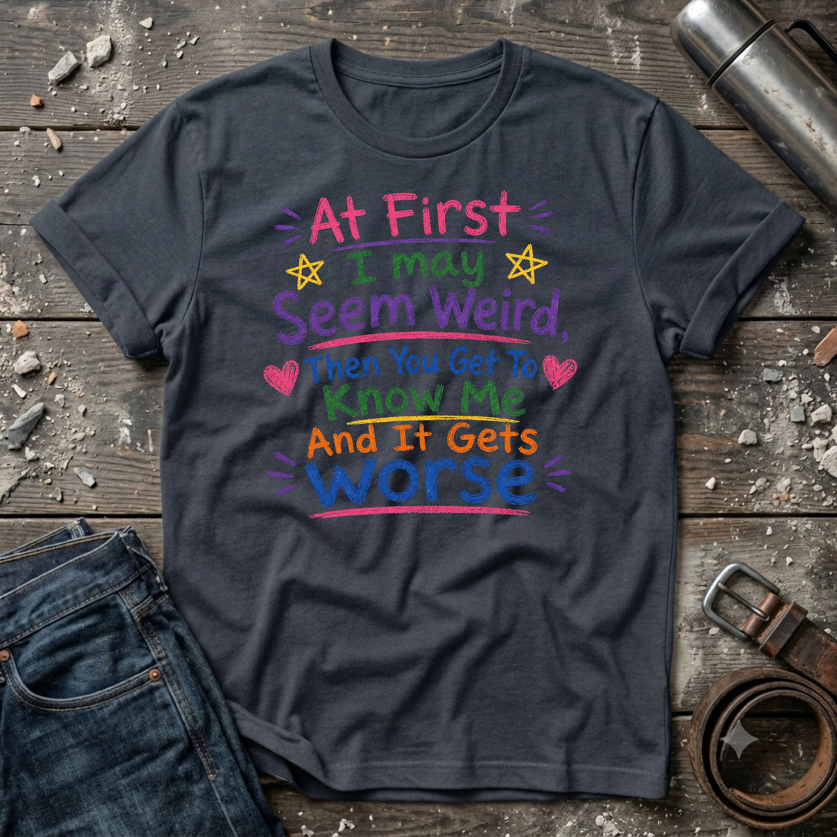 At First I May Seem Weird....And It Gets Worse T-Shirt